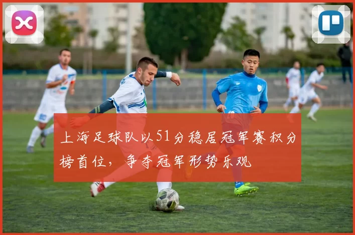 上海足球队以51分稳居冠军赛积分榜首位，争夺冠军形势乐观