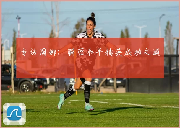 专访周娜：解密和平精英成功之道