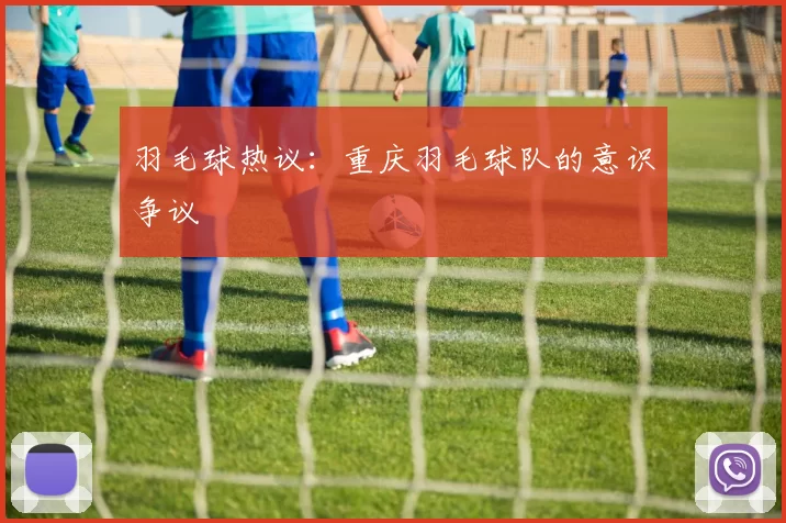 羽毛球热议：重庆羽毛球队的意识争议