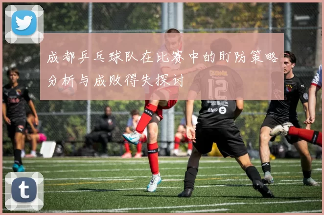 成都乒乓球队在比赛中的盯防策略分析与成败得失探讨