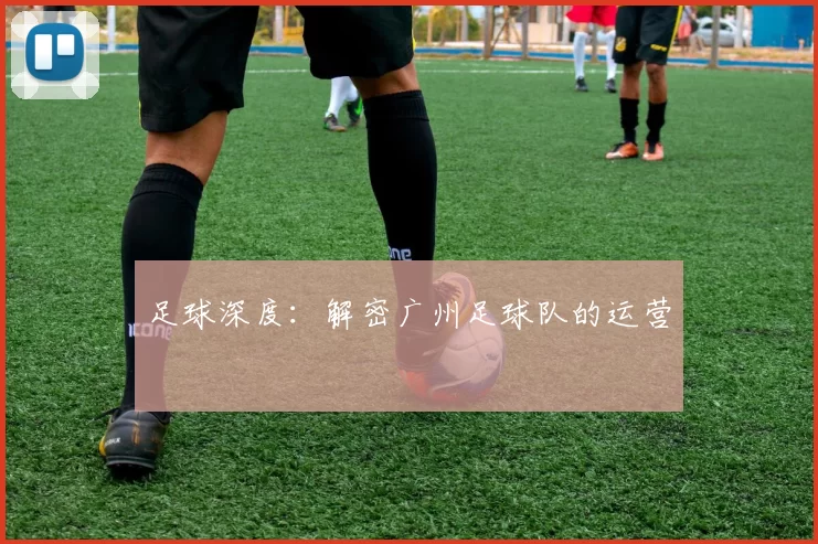 足球深度：解密广州足球队的运营