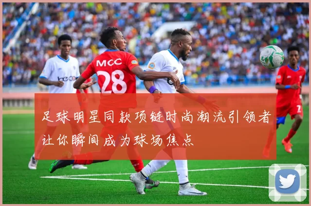 足球明星同款项链时尚潮流引领者让你瞬间成为球场焦点