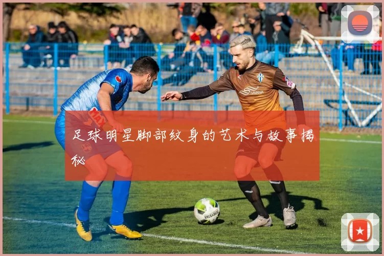 足球明星脚部纹身的艺术与故事揭秘