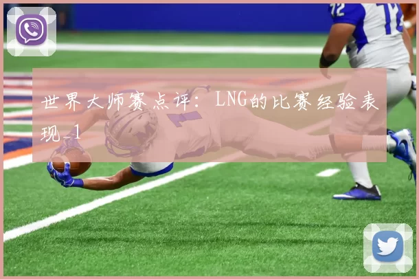 世界大师赛点评：LNG的比赛经验表现_1