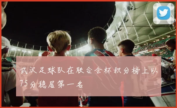 武汉足球队在联合会杯积分榜上以75分稳居第一名