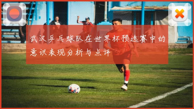 武汉乒乓球队在世界杯预选赛中的意识表现分析与点评