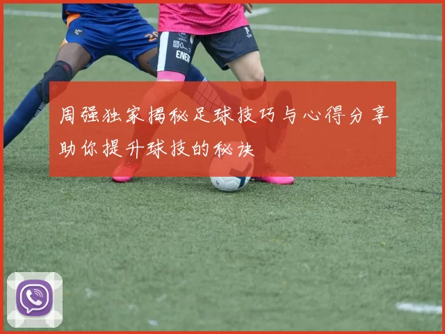 周强独家揭秘足球技巧与心得分享助你提升球技的秘诀