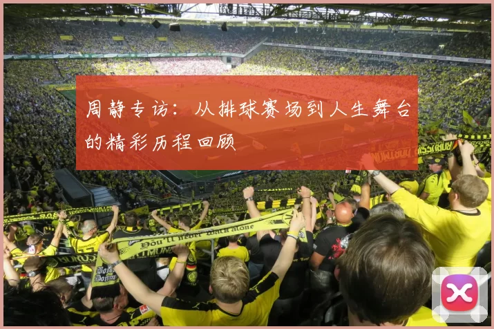 周静专访：从排球赛场到人生舞台的精彩历程回顾