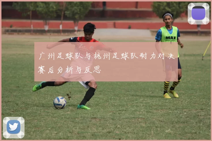 广州足球队与杭州足球队耐力对决赛后分析与反思