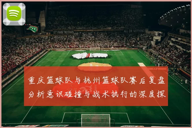 重庆篮球队与杭州篮球队赛后复盘分析意识碰撞与战术执行的深度探讨