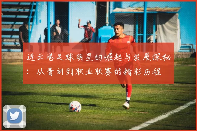 连云港足球明星的崛起与发展探秘：从青训到职业联赛的精彩历程