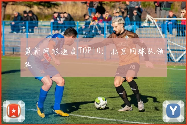 最新网球速度TOP10：北京网球队领跑