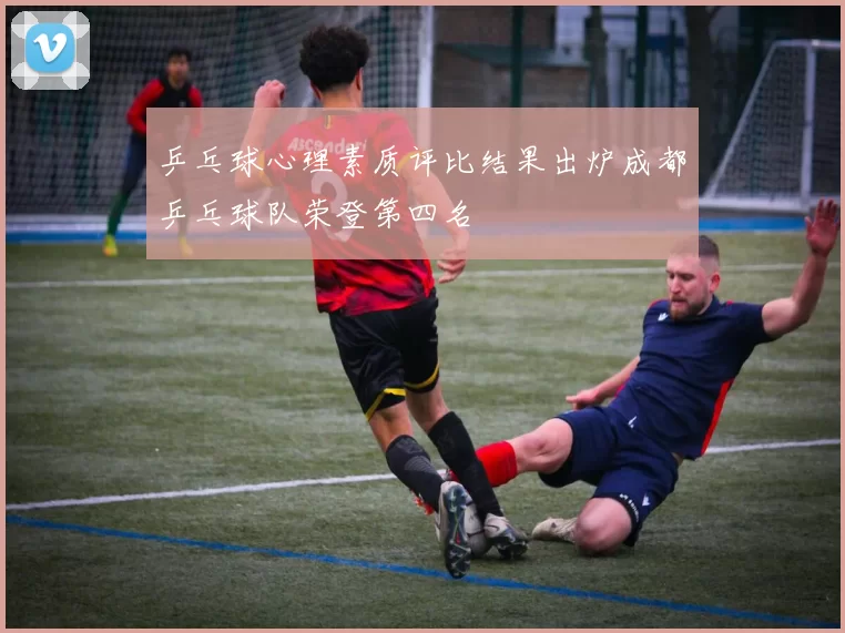 乒乓球心理素质评比结果出炉成都乒乓球队荣登第四名