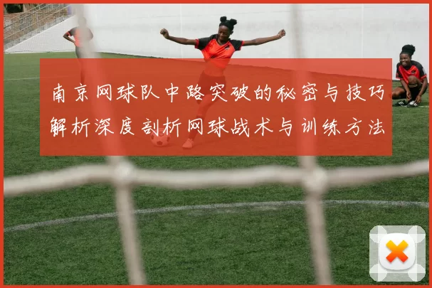 南京网球队中路突破的秘密与技巧解析深度剖析网球战术与训练方法